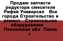 Продаю запчасти редуктора смесителя Рифей Универсал - Все города Строительство и ремонт » Строительное оборудование   . Пензенская обл.,Пенза г.